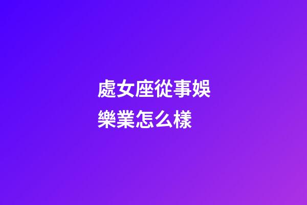 處女座從事娛樂業怎么樣-第1張-星座運勢-玄機派