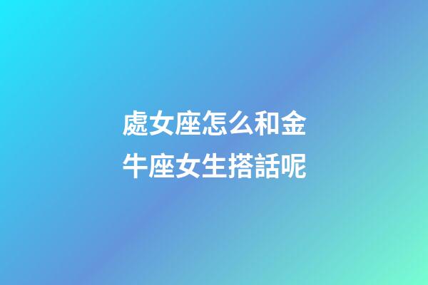 處女座怎么和金牛座女生搭話呢-第1張-星座運勢-玄機派