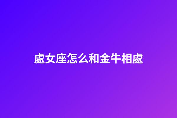 處女座怎么和金牛相處-第1張-星座運(yùn)勢-玄機(jī)派