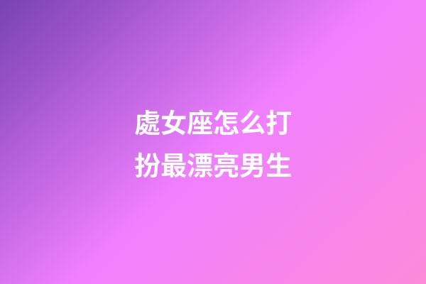 處女座怎么打扮最漂亮男生-第1張-星座運勢-玄機派