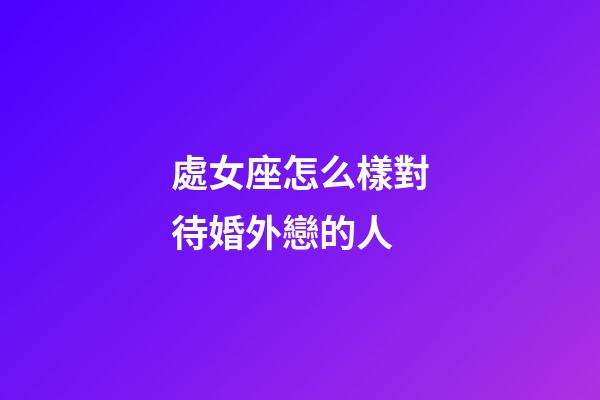 處女座怎么樣對待婚外戀的人-第1張-星座運勢-玄機派
