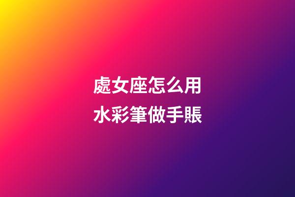 處女座怎么用水彩筆做手賬-第1張-星座運勢-玄機派
