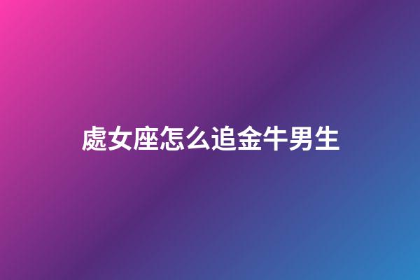 處女座怎么追金牛男生-第1張-星座運勢-玄機派