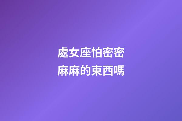 處女座怕密密麻麻的東西嗎-第1張-星座運(yùn)勢(shì)-玄機(jī)派