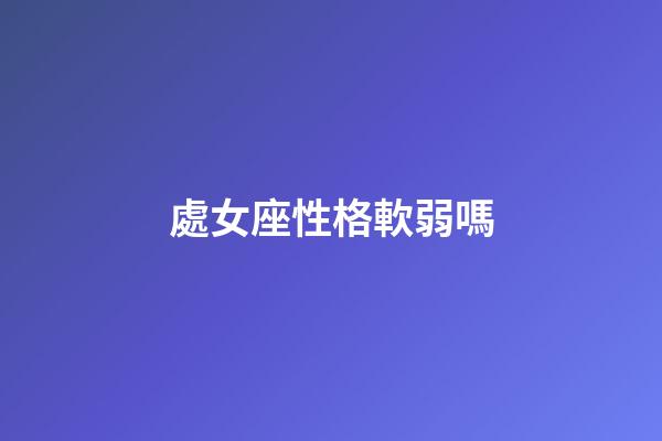 處女座性格軟弱嗎-第1張-星座運勢-玄機派