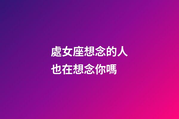 處女座想念的人也在想念你嗎-第1張-星座運勢-玄機派