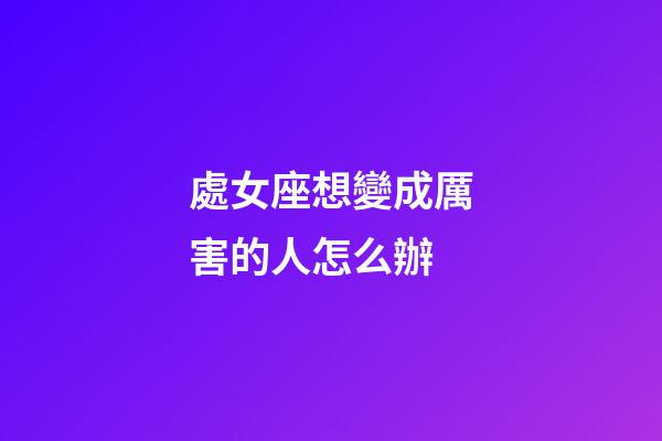 處女座想變成厲害的人怎么辦-第1張-星座運勢-玄機派