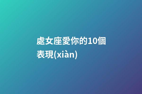 處女座愛你的10個表現(xiàn)-第1張-星座運勢-玄機派