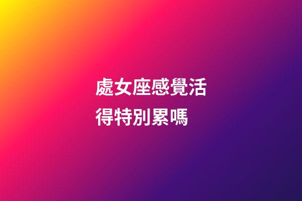 處女座感覺活得特別累嗎-第1張-星座運勢-玄機派