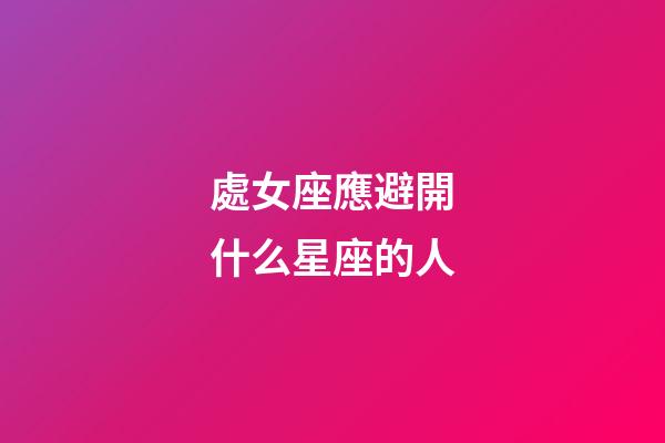 處女座應避開什么星座的人-第1張-星座運勢-玄機派