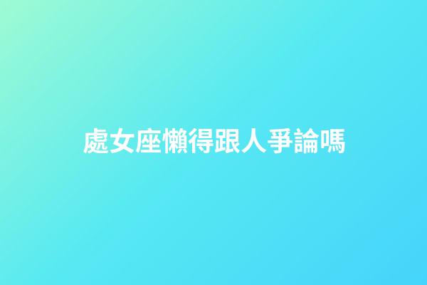 處女座懶得跟人爭論嗎-第1張-星座運勢-玄機派