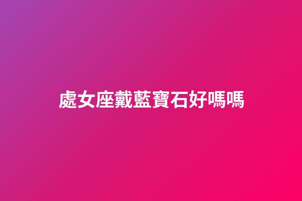 處女座戴藍寶石好嗎嗎-第1張-星座運勢-玄機派