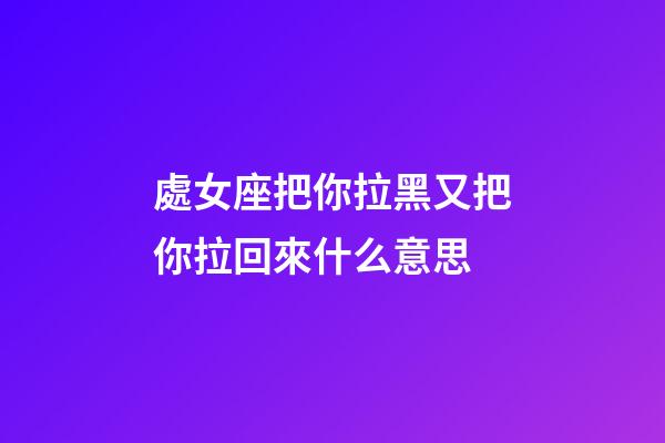 處女座把你拉黑又把你拉回來什么意思-第1張-星座運勢-玄機派
