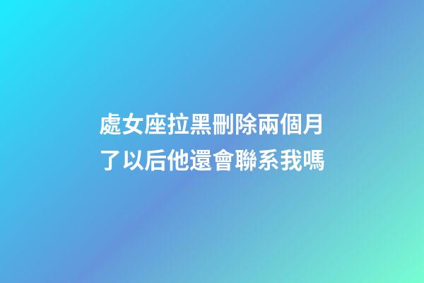 處女座拉黑刪除兩個月了以后他還會聯系我嗎-第1張-星座運勢-玄機派