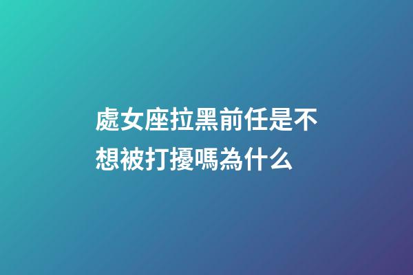 處女座拉黑前任是不想被打擾嗎為什么-第1張-星座運勢-玄機派