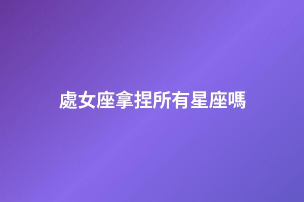 處女座拿捏所有星座嗎-第1張-星座運勢-玄機派