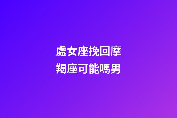 處女座挽回摩羯座可能嗎男-第1張-星座運勢-玄機派