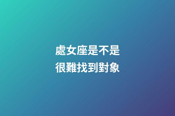 處女座是不是很難找到對象-第1張-星座運勢-玄機派