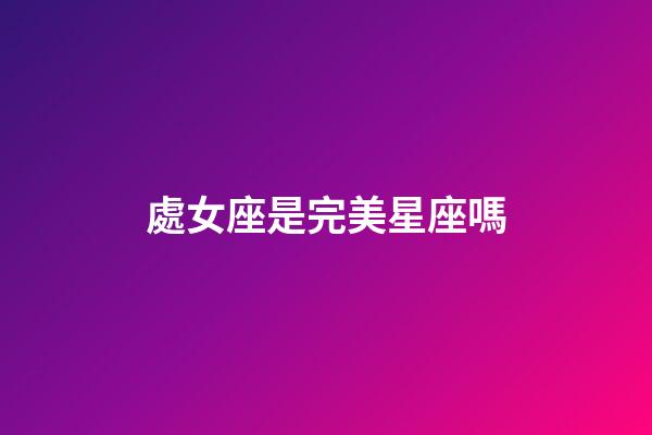 處女座是完美星座嗎-第1張-星座運勢-玄機派