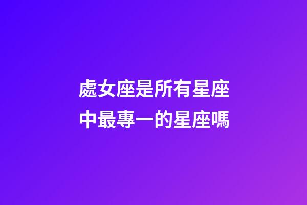 處女座是所有星座中最專一的星座嗎-第1張-星座運勢-玄機派