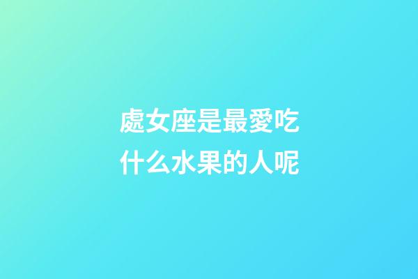 處女座是最愛吃什么水果的人呢-第1張-星座運勢-玄機派