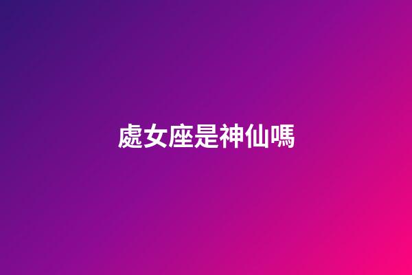 處女座是神仙嗎-第1張-星座運勢-玄機派