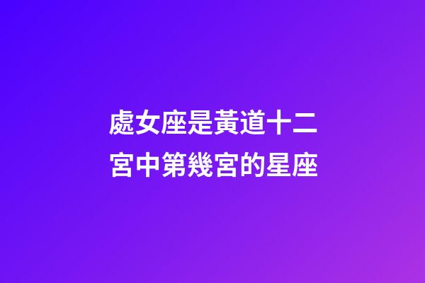 處女座是黃道十二宮中第幾宮的星座-第1張-星座運勢-玄機派