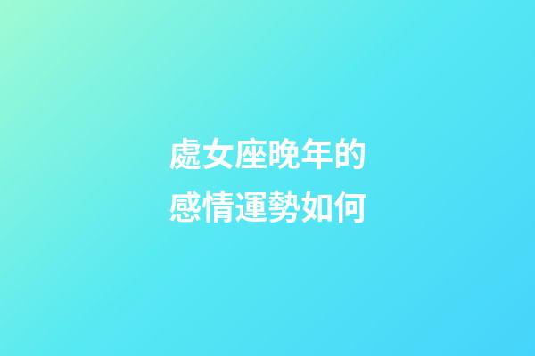 處女座晚年的感情運勢如何-第1張-星座運勢-玄機派