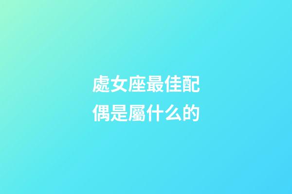 處女座最佳配偶是屬什么的-第1張-星座運勢-玄機派