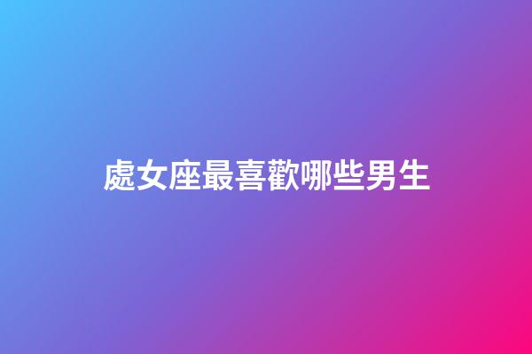 處女座最喜歡哪些男生-第1張-星座運勢-玄機(jī)派