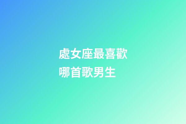 處女座最喜歡哪首歌男生-第1張-星座運勢-玄機派