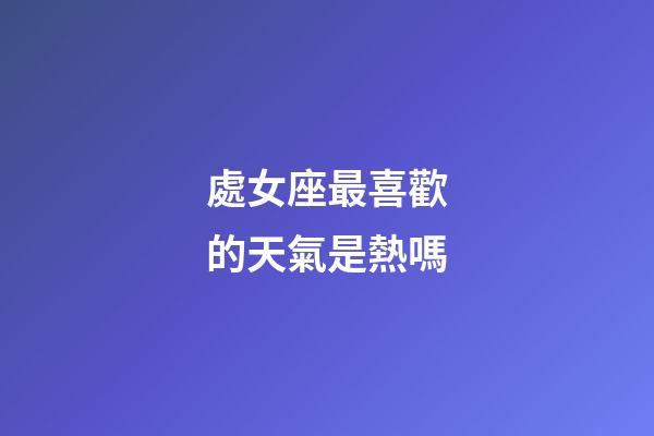 處女座最喜歡的天氣是熱嗎-第1張-星座運勢-玄機派