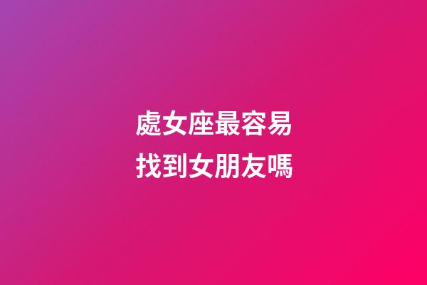 處女座最容易找到女朋友嗎-第1張-星座運勢-玄機派