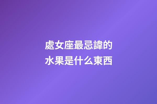 處女座最忌諱的水果是什么東西
