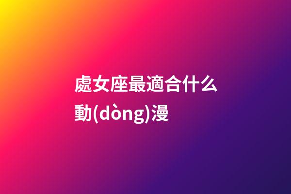 處女座最適合什么動(dòng)漫-第1張-星座運(yùn)勢(shì)-玄機(jī)派