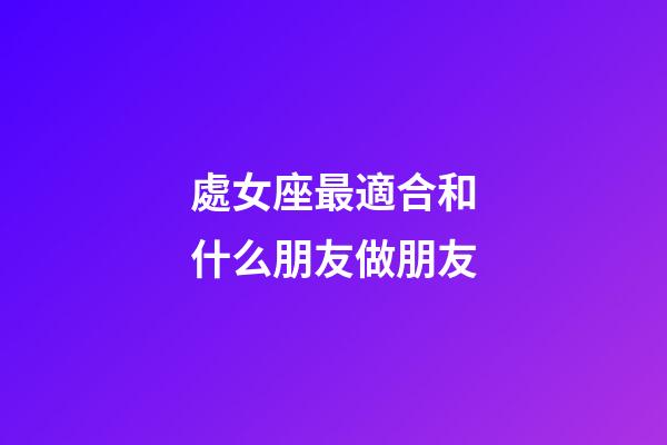 處女座最適合和什么朋友做朋友-第1張-星座運勢-玄機派