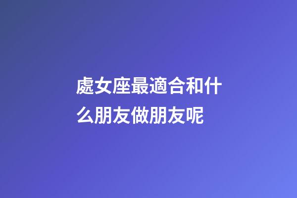處女座最適合和什么朋友做朋友呢-第1張-星座運勢-玄機(jī)派