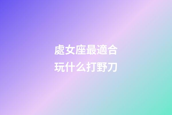 處女座最適合玩什么打野刀-第1張-星座運勢-玄機派