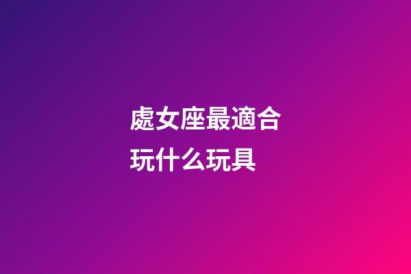 處女座最適合玩什么玩具