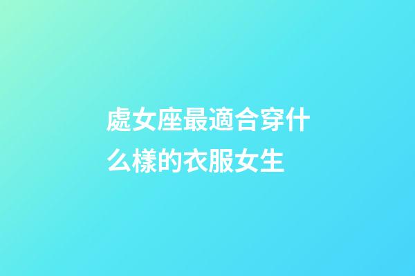 處女座最適合穿什么樣的衣服女生-第1張-星座運(yùn)勢-玄機(jī)派