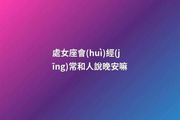 處女座會(huì)經(jīng)常和人說晚安嘛-第1張-星座運(yùn)勢(shì)-玄機(jī)派