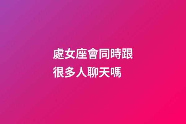 處女座會同時跟很多人聊天嗎-第1張-星座運勢-玄機派