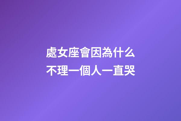處女座會因為什么不理一個人一直哭-第1張-星座運勢-玄機派