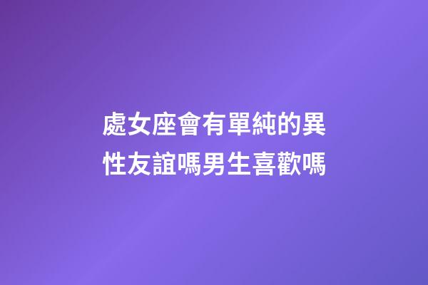 處女座會有單純的異性友誼嗎男生喜歡嗎-第1張-星座運勢-玄機派