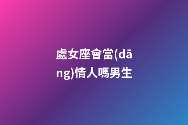 處女座會當(dāng)情人嗎男生-第1張-星座運勢-玄機派