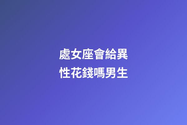 處女座會給異性花錢嗎男生-第1張-星座運勢-玄機派
