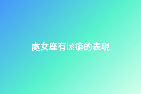 處女座有潔癖的表現-第1張-星座運勢-玄機派