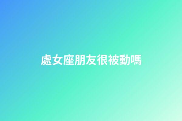 處女座朋友很被動嗎-第1張-星座運勢-玄機派
