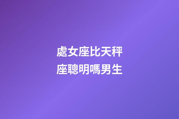 處女座比天秤座聰明嗎男生-第1張-星座運勢-玄機派