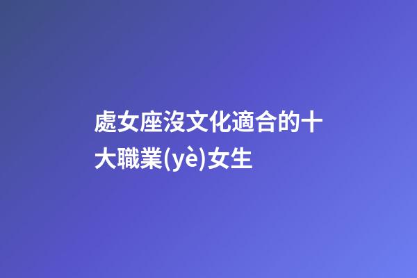 處女座沒文化適合的十大職業(yè)女生-第1張-星座運勢-玄機派